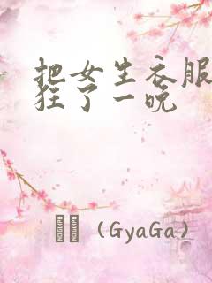 把女生衣服脱了狂了一晚