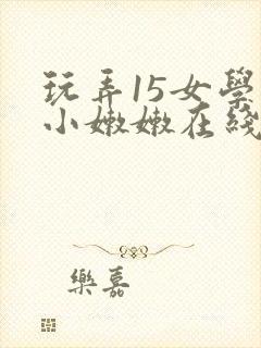 玩弄15女学生小嫩嫩在线观看