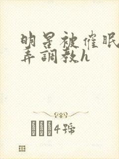 明星被催眠后玩弄调教h