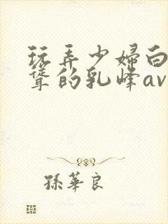 玩弄少妇白嫩高耸的乳峰av