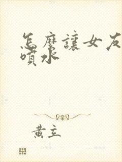 怎么让女友高潮喷水