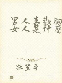 男人喜欢胸大的女人是什么心理原因