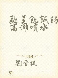 欧美饥饿的熟妇高潮喷水