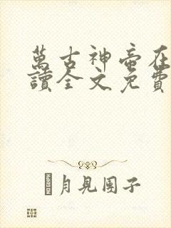 万古神帝在线阅读全文免费无弹窗笔趣阁