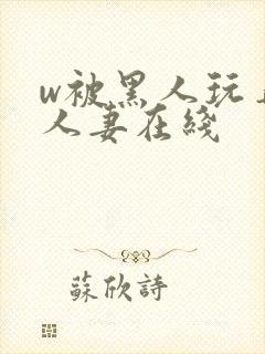 w被黑人玩弄的人妻在线