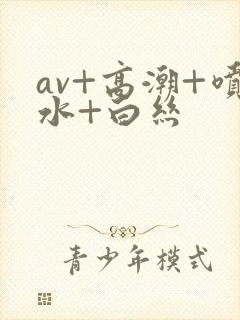 av+高潮+喷水+白丝