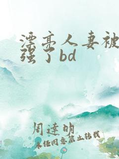 漂亮人妻被黑人强了bd