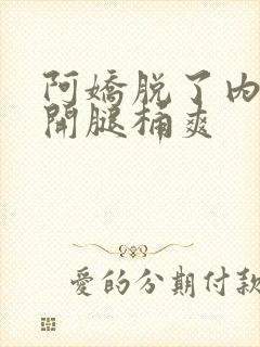 阿娇脱了内裤打开腿桶爽