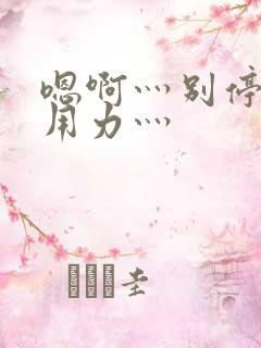 嗯啊灬别停啊灬用力灬