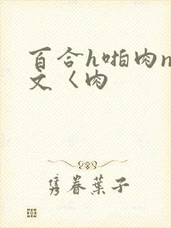 百合h啪肉np文〈肉