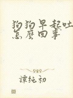 狗狗早起吐白沫怎么回事