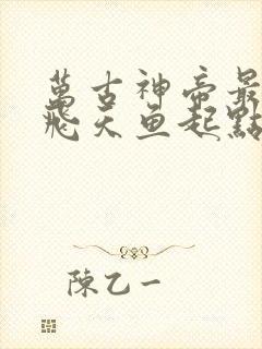 万古神帝最新章飞天鱼起点