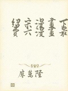 绍宋漫画下拉免费六漫画最新章节