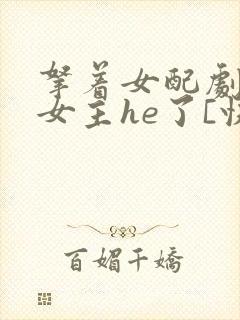 拿着女配剧本和女主he了[快穿]