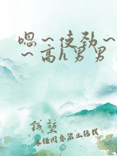 嗯~使劲~别停~高h男男