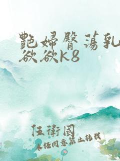 艳妇臀荡乳欲欲欲欲k8