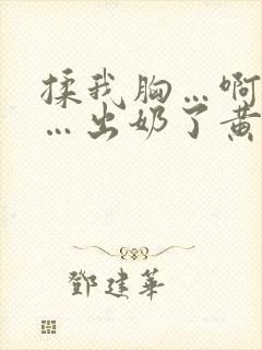 揉我胸…啊…嗯…出奶了黄