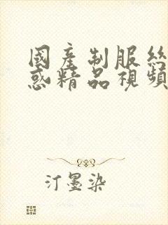 国产制服丝袜诱惑精品视频