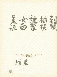 美女被插到高潮流白浆视频