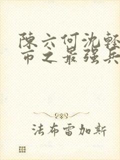 陈六何沈轻舞都市之最强兵王