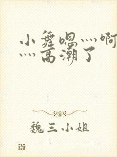 小舞嗯灬啊灬快灬高潮了