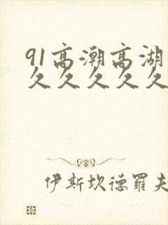 91高潮高湖久久久久久久久