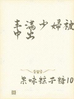 丰满少妇被猛烈中出