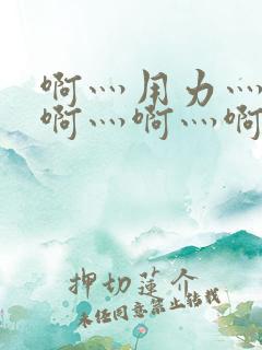 啊灬用力灬啊灬啊灬啊灬啊灬四大