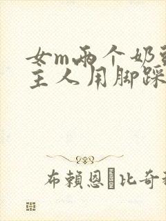 女m两个奶头被主人用脚踩着玩小说