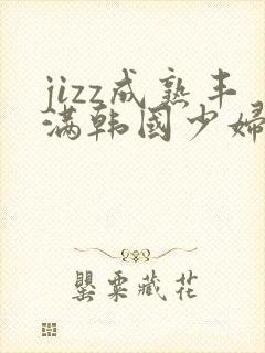 jizz成熟丰满韩国少妇在线