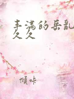 丰满的岳乱妇久久久