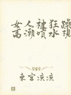 女人被狂躁g点高潮喷水视频