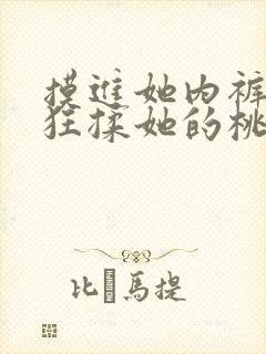 摸进她内裤里疯狂揉她的桃子视频