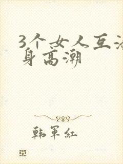 3个女人互添下身高潮