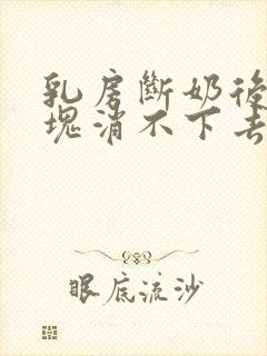 乳房断奶后有硬块消不下去怎么办