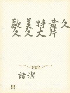 欧美特黄久久久久久大片