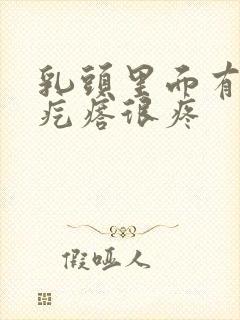 乳头里面有个硬疙瘩很疼