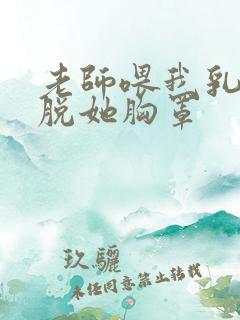 老师喂我乳,我脱她胸罩