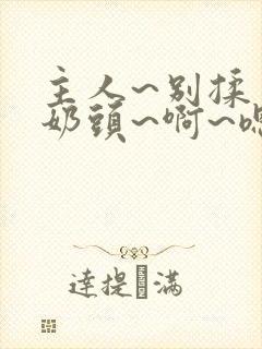 主人~别揉了~奶头~啊~嗯小说