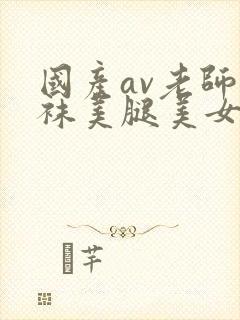 国产av老师丝袜美腿美女