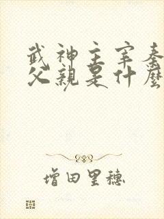 武神主宰秦尘的父亲是什么身份