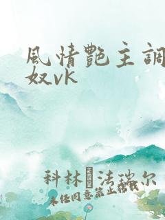风情艳主调教男奴vk