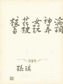 校花女神沦为母畜被玩弄调教