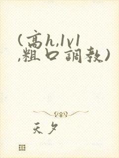 (高h,1v1,粗口调教)