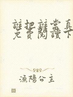 谁把谁当真漫画免费阅读下拉式