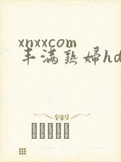 xnxxcom丰满熟妇hd