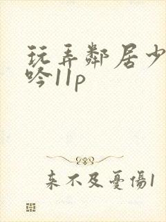 玩弄邻居少妇呻吟11p