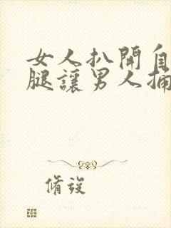 女人扒开自己的腿让男人捅