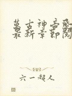 万古神帝飞天鱼最新章节阅