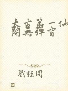 太古第一仙笔趣阁无弹窗